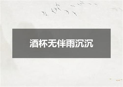酒杯无伴雨沉沉