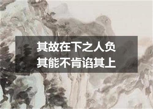 其故在下之人负其能不肯谄其上