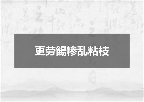 更劳餳糁乱粘枝