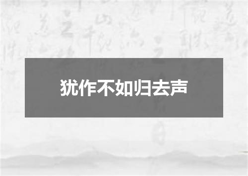 犹作不如归去声