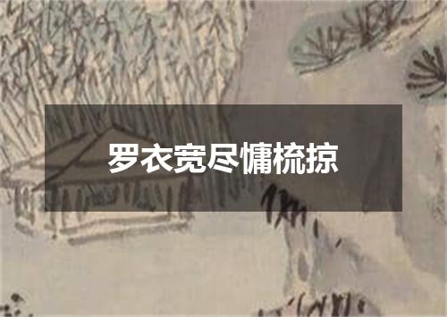 罗衣宽尽慵梳掠