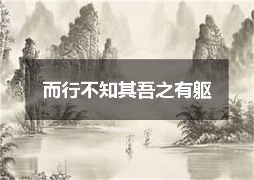 而行不知其吾之有躯