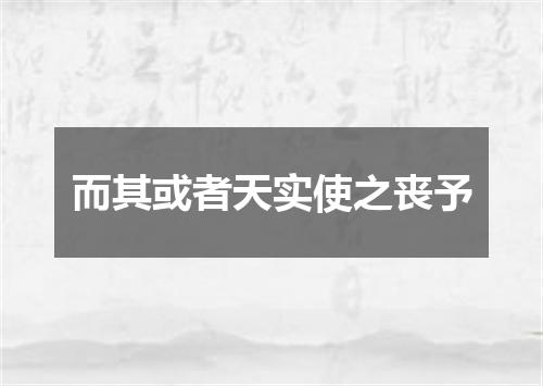 而其或者天实使之丧予