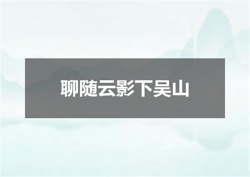 聊随云影下吴山