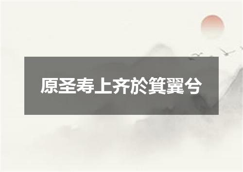 原圣寿上齐於箕翼兮