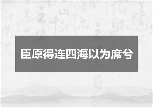 臣原得连四海以为席兮