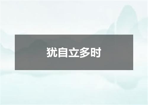 犹自立多时