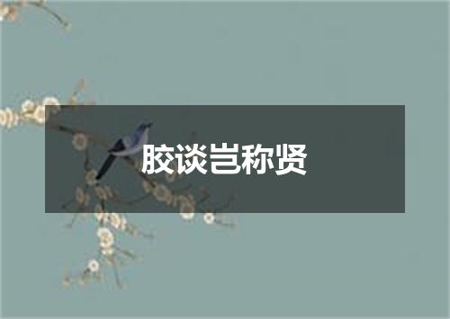 胶谈岂称贤