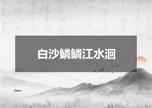 白沙鳞鳞江水洄