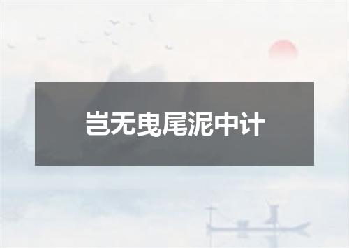 岂无曳尾泥中计
