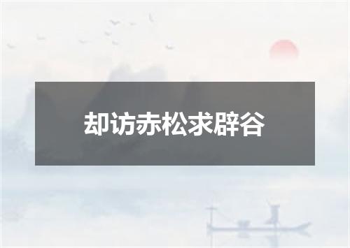 却访赤松求辟谷