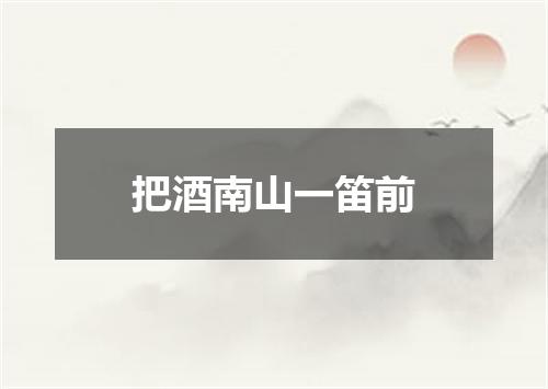 把酒南山一笛前