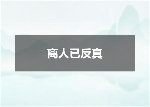 离人已反真
