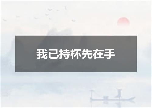 我已持杯先在手