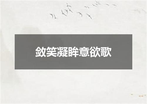 敛笑凝眸意欲歌