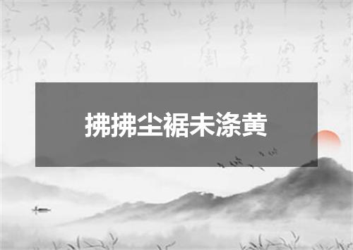 拂拂尘裾未涤黄