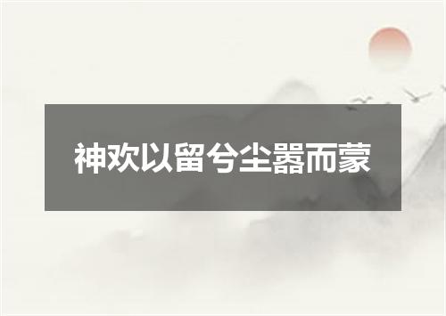 神欢以留兮尘嚣而蒙