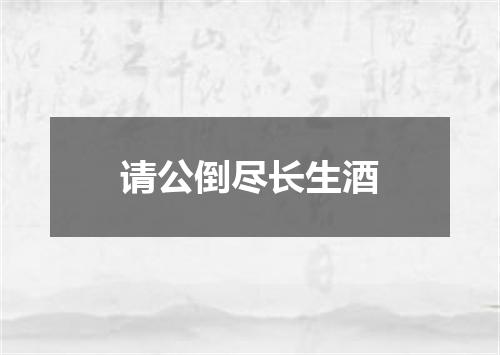 请公倒尽长生酒