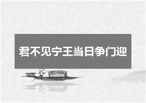 君不见宁王当日争门迎