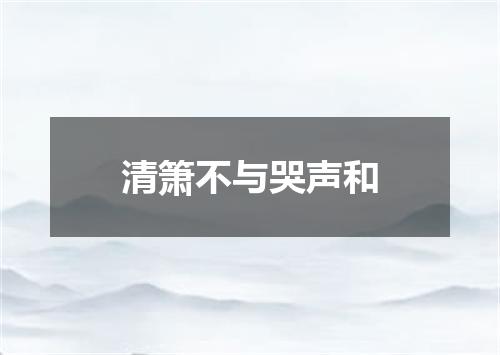 清箫不与哭声和