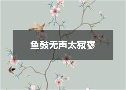 鱼鼓无声太寂寥