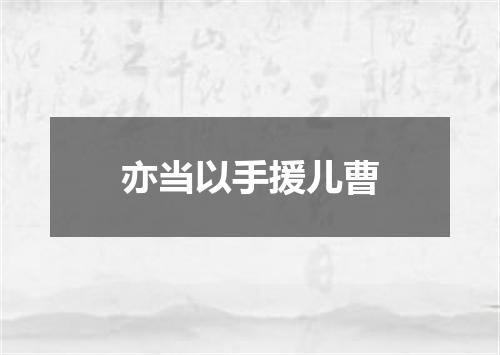 亦当以手援儿曹