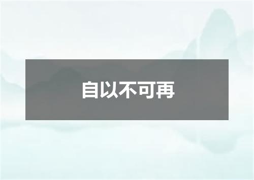自以不可再