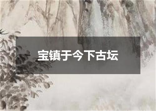 宝镇于今下古坛