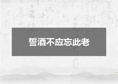 誓酒不应忘此老