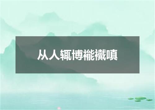 从人辄博褦襶嗔