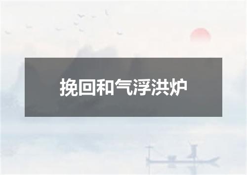 挽回和气浮洪炉