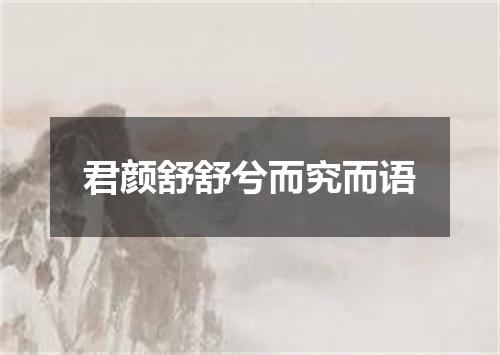 君颜舒舒兮而究而语