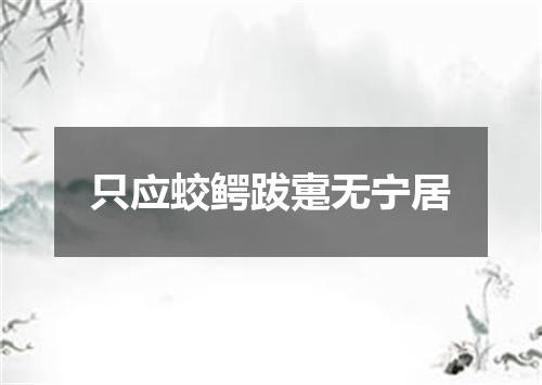 只应蛟鳄跋疐无宁居