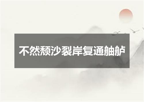 不然颓沙裂岸复通舳舻