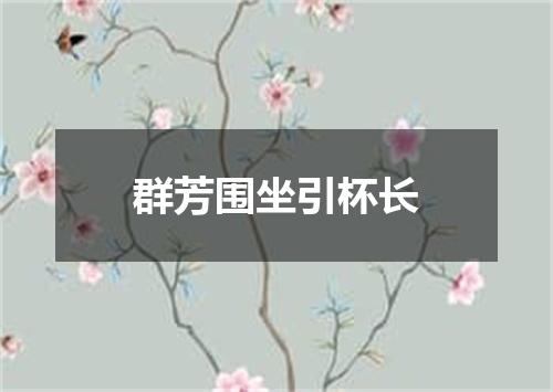 群芳围坐引杯长