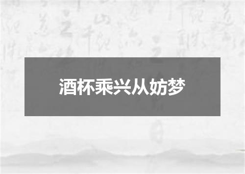 酒杯乘兴从妨梦