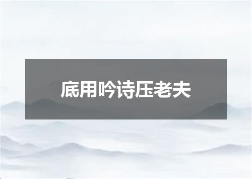 底用吟诗压老夫