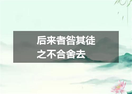后来者咎其徒之不合舍去