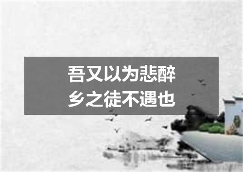 吾又以为悲醉乡之徒不遇也