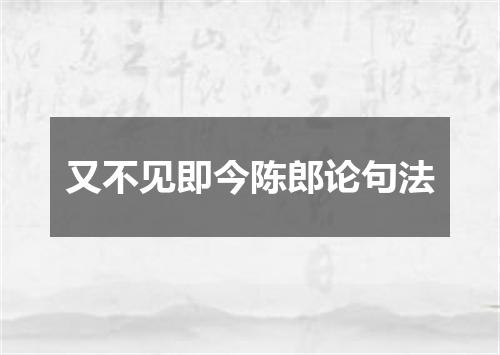 又不见即今陈郎论句法