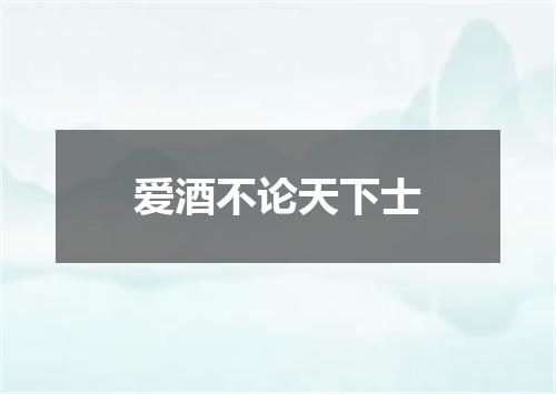 爱酒不论天下士