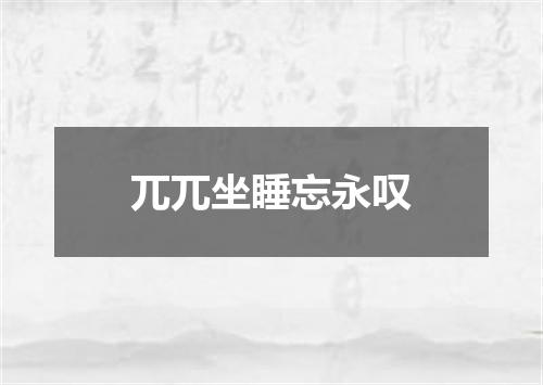 兀兀坐睡忘永叹