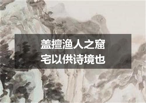 盖擅渔人之窟宅以供诗境也