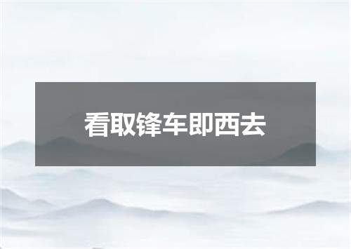 看取锋车即西去