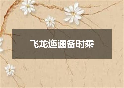 飞龙迤逦备时乘