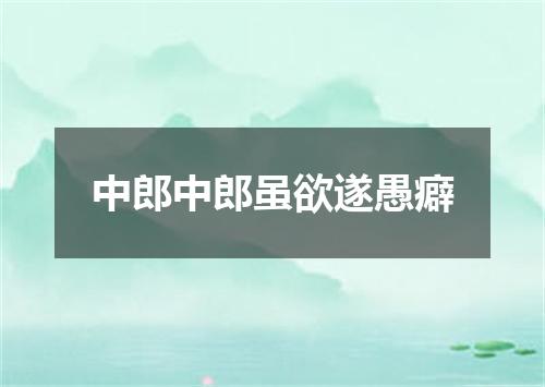 中郎中郎虽欲遂愚癖