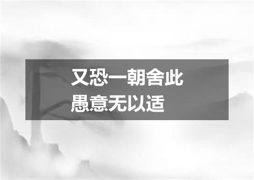 又恐一朝舍此愚意无以适