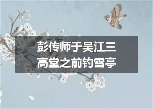 彭传师于吴江三高堂之前钓雪亭