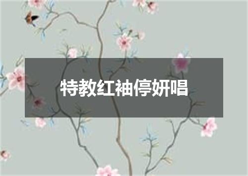 特教红袖停妍唱