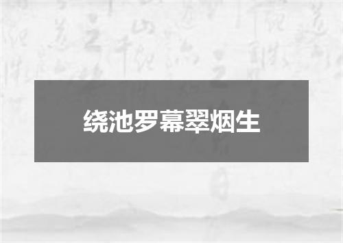 绕池罗幕翠烟生